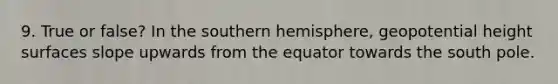 9. True or false? In the southern hemisphere, geopotential height surfaces slope upwards from the equator towards the south pole.