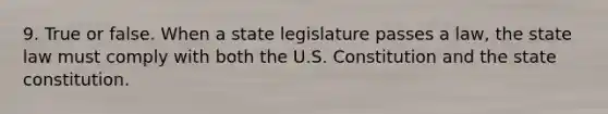 9. True or false. When a state legislature passes a law, the state law must comply with both the U.S. Constitution and the state constitution.