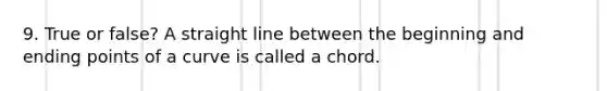 9. True or false? A straight line between the beginning and ending points of a curve is called a chord.