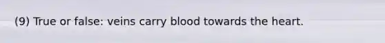 (9) True or false: veins carry blood towards the heart.