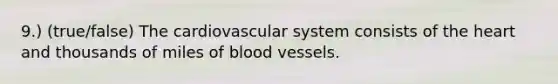 9.) (true/false) The cardiovascular system consists of the heart and thousands of miles of blood vessels.