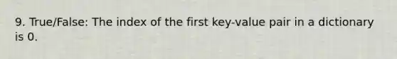 9. True/False: The index of the first key-value pair in a dictionary is 0.