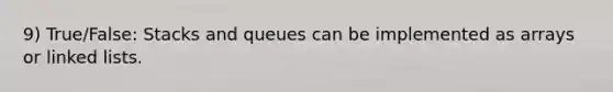 9) True/False: Stacks and queues can be implemented as arrays or linked lists.