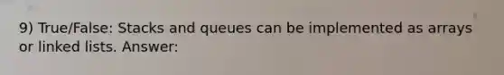 9) True/False: Stacks and queues can be implemented as arrays or linked lists. Answer: