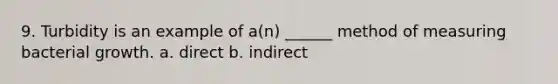 9. Turbidity is an example of a(n) ______ method of measuring bacterial growth. a. direct b. indirect