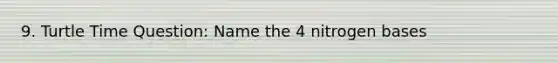 9. Turtle Time Question: Name the 4 nitrogen bases