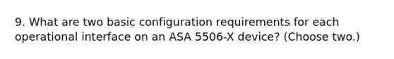 9. What are two basic configuration requirements for each operational interface on an ASA 5506-X device? (Choose two.)