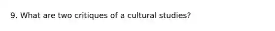 9. What are two critiques of a cultural studies?