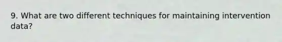 9. What are two different techniques for maintaining intervention data?