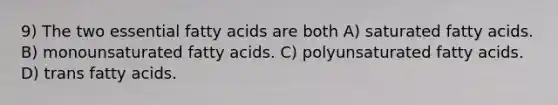 9) The two essential fatty acids are both A) saturated fatty acids. B) monounsaturated fatty acids. C) polyunsaturated fatty acids. D) trans fatty acids.