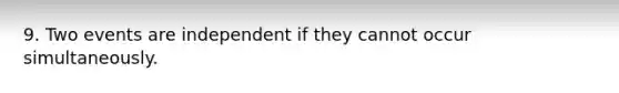 9. Two events are independent if they cannot occur simultaneously.