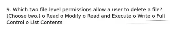 9. Which two file-level permissions allow a user to delete a file? (Choose two.) o Read o Modify o Read and Execute o Write o Full Control o List Contents