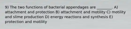 9) The two functions of bacterial appendages are ________. A) attachment and protection B) attachment and motility C) motility and slime production D) energy reactions and synthesis E) protection and motility