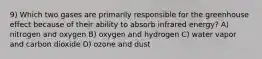 9) Which two gases are primarily responsible for the greenhouse effect because of their ability to absorb infrared energy? A) nitrogen and oxygen B) oxygen and hydrogen C) water vapor and carbon dioxide D) ozone and dust