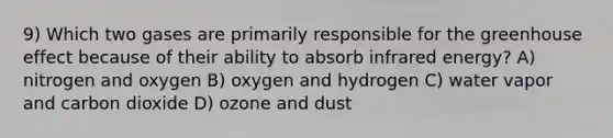 9) Which two gases are primarily responsible for the greenhouse effect because of their ability to absorb infrared energy? A) nitrogen and oxygen B) oxygen and hydrogen C) water vapor and carbon dioxide D) ozone and dust