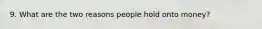 9. What are the two reasons people hold onto money?