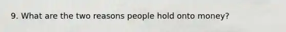 9. What are the two reasons people hold onto money?