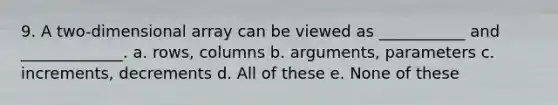 9. A two-dimensional array can be viewed as ___________ and _____________. a. rows, columns b. arguments, parameters c. increments, decrements d. All of these e. None of these