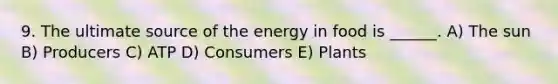 9. The ultimate source of the energy in food is ______. A) The sun B) Producers C) ATP D) Consumers E) Plants