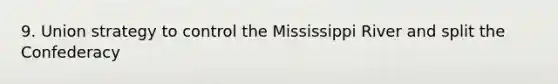 9. Union strategy to control the Mississippi River and split the Confederacy