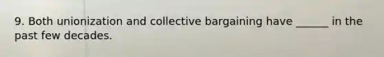 9. Both unionization and collective bargaining have ______ in the past few decades.