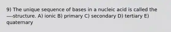 9) The unique sequence of bases in a nucleic acid is called the —-structure. A) ionic B) primary C) secondary D) tertiary E) quaternary