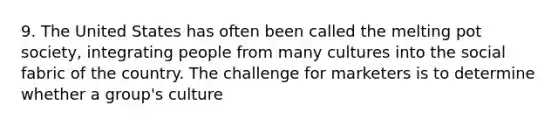 9. The United States has often been called the melting pot society, integrating people from many cultures into the social fabric of the country. The challenge for marketers is to determine whether a group's culture