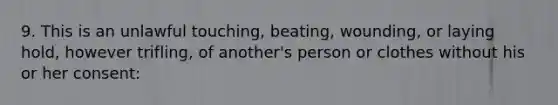 9. This is an unlawful touching, beating, wounding, or laying hold, however trifling, of another's person or clothes without his or her consent: