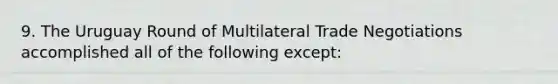 9. The Uruguay Round of Multilateral Trade Negotiations accomplished all of the following except: