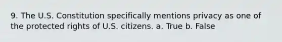 9. The U.S. Constitution specifically mentions privacy as one of the protected rights of U.S. citizens. a. True b. False