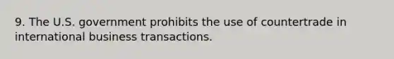 9. The U.S. government prohibits the use of countertrade in international business transactions.