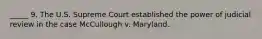 _____ 9. The U.S. Supreme Court established the power of judicial review in the case McCullough v. Maryland.