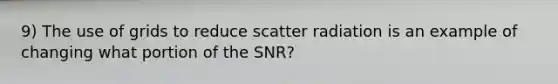 9) The use of grids to reduce scatter radiation is an example of changing what portion of the SNR?