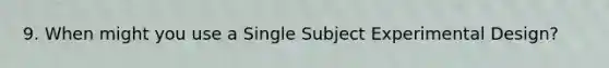 9. When might you use a Single Subject Experimental Design?