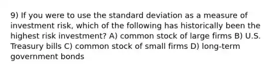 9) If you were to use the standard deviation as a measure of investment risk, which of the following has historically been the highest risk investment? A) common stock of large firms B) U.S. Treasury bills C) common stock of small firms D) long-term government bonds