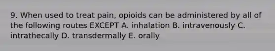 9. When used to treat pain, opioids can be administered by all of the following routes EXCEPT A. inhalation B. intravenously C. intrathecally D. transdermally E. orally