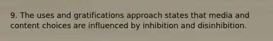 9. The uses and gratifications approach states that media and content choices are influenced by inhibition and disinhibition.