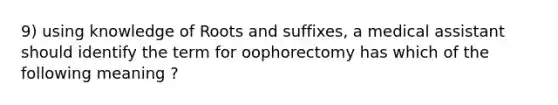 9) using knowledge of Roots and suffixes, a medical assistant should identify the term for oophorectomy has which of the following meaning ?