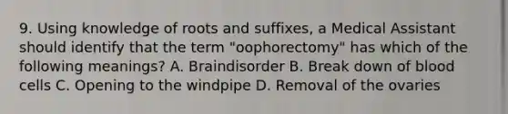 9. Using knowledge of roots and suffixes, a Medical Assistant should identify that the term "oophorectomy" has which of the following meanings? A. Braindisorder B. Break down of blood cells C. Opening to the windpipe D. Removal of the ovaries