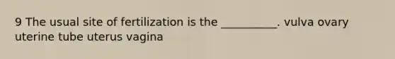 9 The usual site of fertilization is the __________. vulva ovary uterine tube uterus vagina