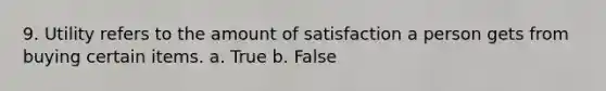 9. Utility refers to the amount of satisfaction a person gets from buying certain items. a. True b. False