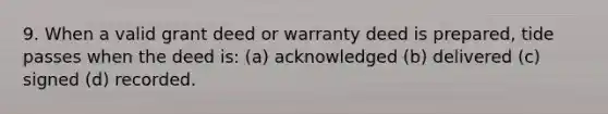 9. When a valid grant deed or warranty deed is prepared, tide passes when the deed is: (a) acknowledged (b) delivered (c) signed (d) recorded.