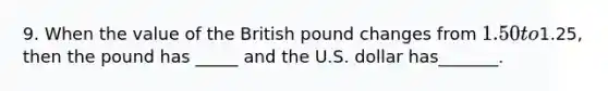 9. When the value of the British pound changes from 1.50 to1.25, then the pound has _____ and the U.S. dollar has_______.