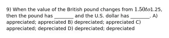 9) When the value of the British pound changes from 1.50 to1.25, then the pound has ________ and the U.S. dollar has ________. A) appreciated; appreciated B) depreciated; appreciated C) appreciated; depreciated D) depreciated; depreciated