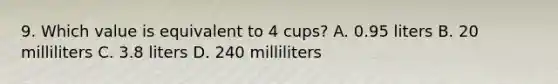 9. Which value is equivalent to 4 cups? A. 0.95 liters B. 20 milliliters C. 3.8 liters D. 240 milliliters