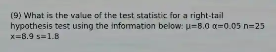 (9) What is the value of <a href='https://www.questionai.com/knowledge/kzeQt8hpQB-the-test-statistic' class='anchor-knowledge'>the test statistic</a> for a right-tail hypothesis test using the information below: μ=8.0 α=0.05 n=25 x=8.9 s=1.8