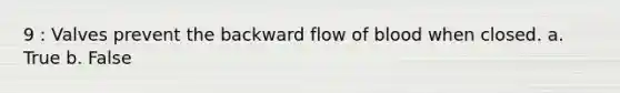 9 : Valves prevent the backward flow of blood when closed. a. True b. False