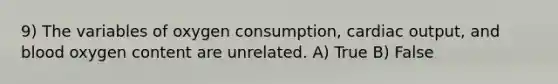 9) The variables of oxygen consumption, cardiac output, and blood oxygen content are unrelated. A) True B) False