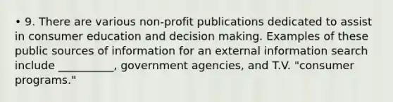 • 9. There are various non-profit publications dedicated to assist in consumer education and decision making. Examples of these public sources of information for an external information search include __________, government agencies, and T.V. "consumer programs."