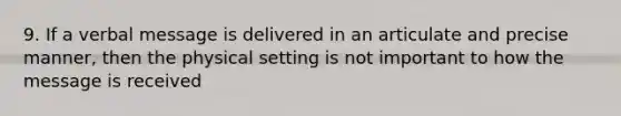 9. If a verbal message is delivered in an articulate and precise manner, then the physical setting is not important to how the message is received